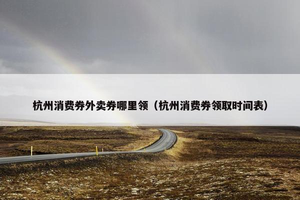 杭州消费券外卖券哪里领(杭州消费券领取时间表) 杭州消费券外卖券哪里领(杭州消费券领取时间表)