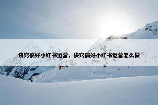 诀窍搞好小红书运营，诀窍搞好小红书运营怎么做