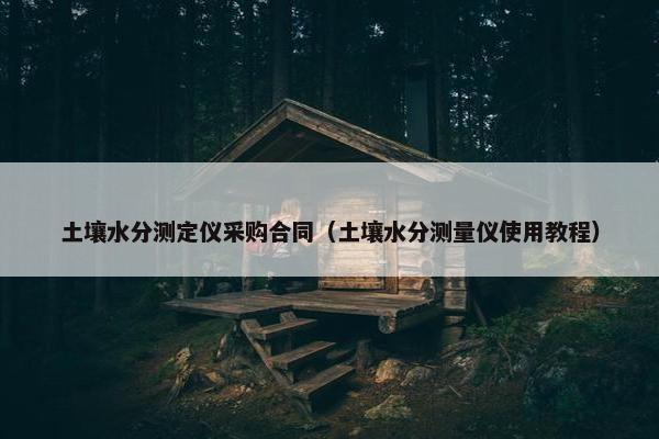 土壤水分测定仪采购合同（土壤水分测量仪使用教程）