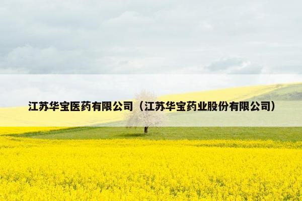 江苏华宝医药有限公司(江苏华宝药业股份有限公司) 江苏华宝医药有限公司(江苏华宝药业股份有限公司)