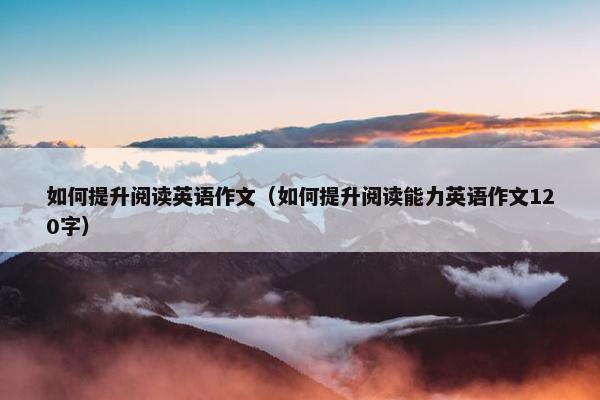如何提升阅读英语作文（如何提升阅读能力英语作文120字）