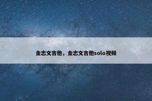 金志文吉他，金志文吉他solo视频