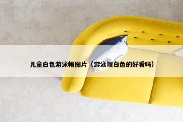 儿童白色游泳帽图片(游泳帽白色的好看吗) 儿童白色游泳帽图片(游泳帽白色的好看吗)
