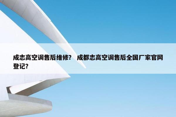 成志高空调售后维修? 成都志高空调售后全国厂家官网登记? 成志高空调售后维修? 成都志高空调售后全国厂家官网登记?