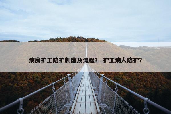 病房护工陪护制度及流程？ 护工病人陪护？