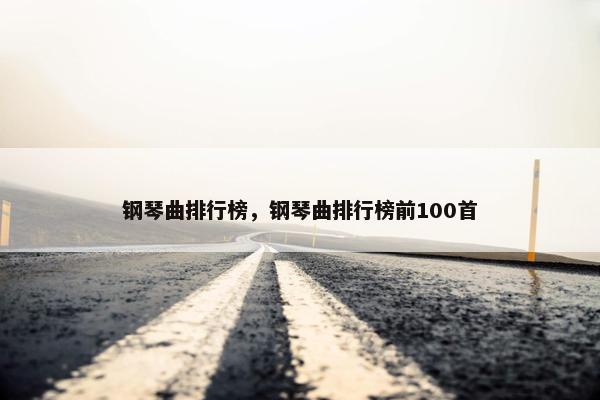 钢琴曲排行榜,钢琴曲排行榜前100首 钢琴曲排行榜,钢琴曲排行榜前100首