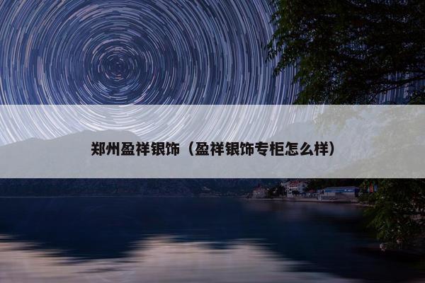 郑州盈祥银饰（盈祥银饰专柜怎么样）