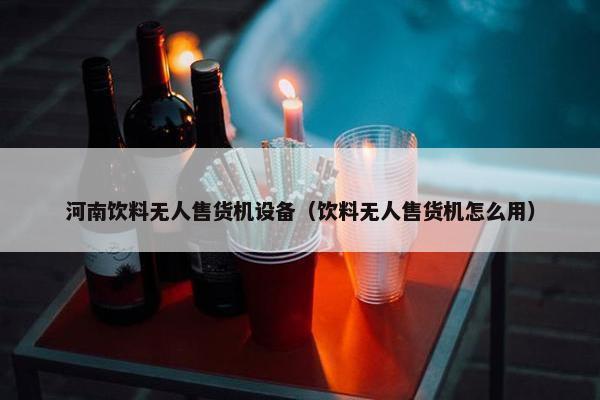 河南饮料无人售货机设备（饮料无人售货机怎么用）
