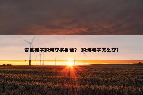 春季裤子职场穿搭推荐？ 职场裤子怎么穿？