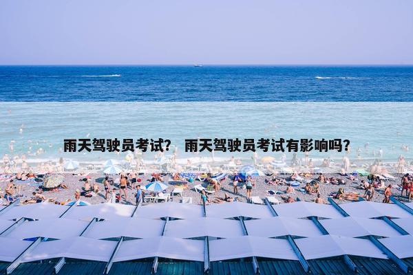 雨天驾驶员考试？ 雨天驾驶员考试有影响吗？