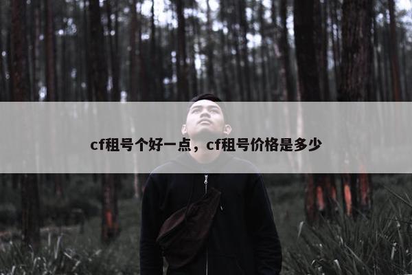 cf租号个好一点,cf租号价格是多少 cf租号个好一点,cf租号价格是多少