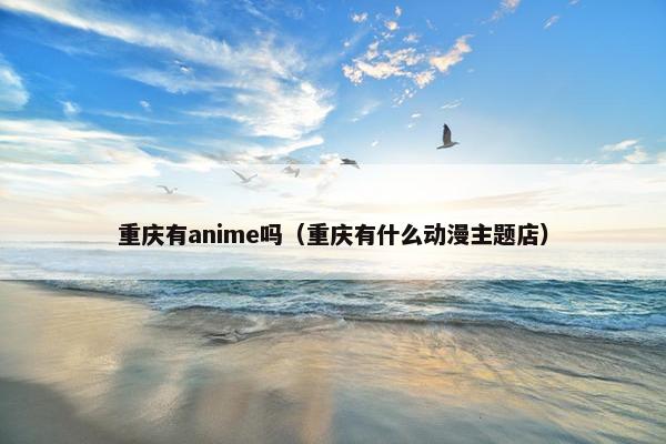 重庆有anime吗(重庆有什么动漫主题店) 重庆有anime吗(重庆有什么动漫主题店)
