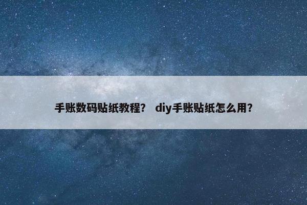 手账数码贴纸教程? diy手账贴纸怎么用? 手账数码贴纸教程? diy手账贴纸怎么用?