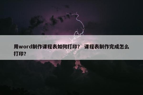用word制作课程表如何打印? 课程表制作完成怎么打印? 用word制作课程表如何打印? 课程表制作完成怎么打印?
