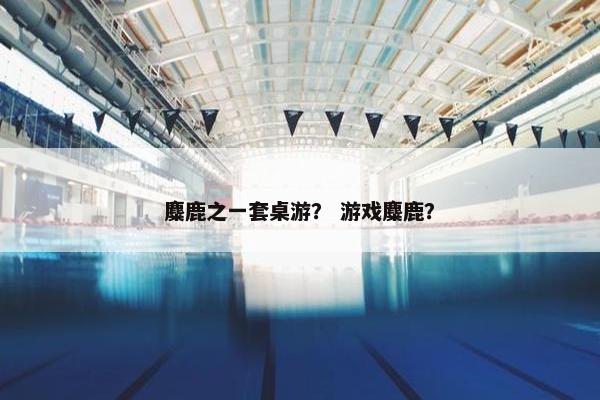 麋鹿之一套桌游？ 游戏麋鹿？