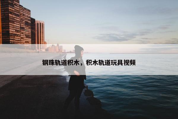 钢珠轨道积木，积木轨道玩具视频