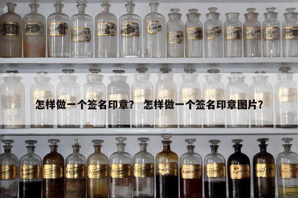 怎样做一个签名印章? 怎样做一个签名印章图片? 怎样做一个签名印章? 怎样做一个签名印章图片?