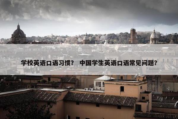 学校英语口语习惯？ 中国学生英语口语常见问题？