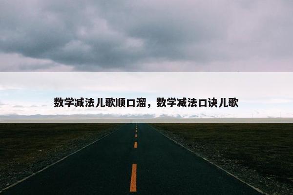 数学减法儿歌顺口溜,数学减法口诀儿歌 数学减法儿歌顺口溜,数学减法口诀儿歌