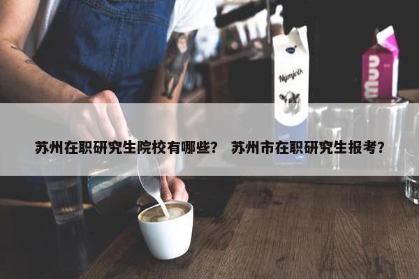 苏州在职研究生院校有哪些？ 苏州市在职研究生报考？