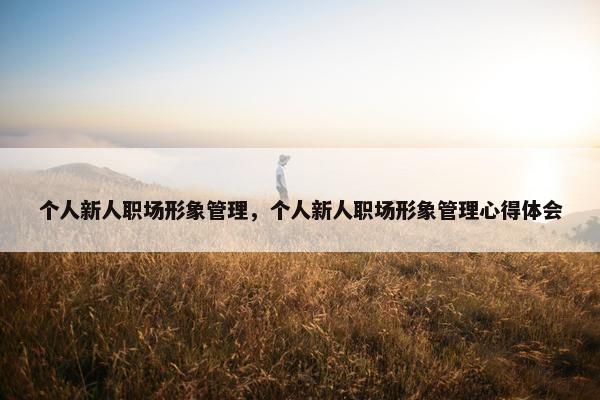 个人新人职场形象管理，个人新人职场形象管理心得体会