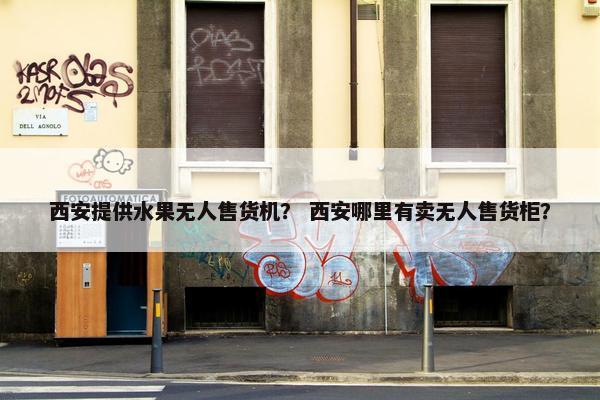 西安提供水果无人售货机？ 西安哪里有卖无人售货柜？