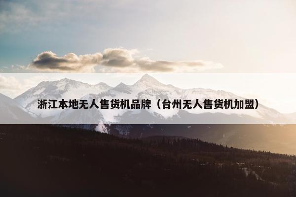 浙江本地无人售货机品牌（台州无人售货机加盟）