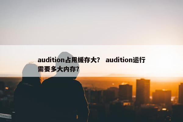 audition占用缓存大？ audition运行需要多大内存？
