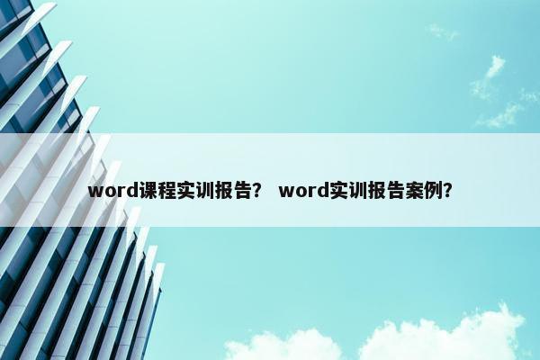 word课程实训报告? word实训报告案例? word课程实训报告? word实训报告案例?