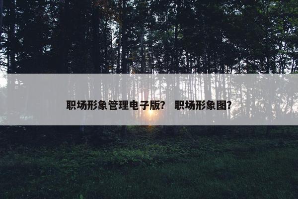 职场形象管理电子版? 职场形象图? 职场形象管理电子版? 职场形象图?