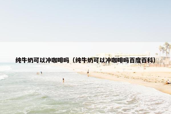 纯牛奶可以冲咖啡吗(纯牛奶可以冲咖啡吗百度百科) 纯牛奶可以冲咖啡吗(纯牛奶可以冲咖啡吗百度百科)