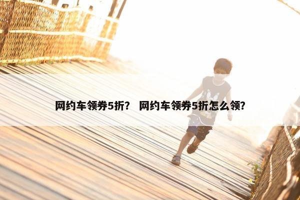 网约车领券5折？ 网约车领券5折怎么领？