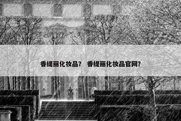 香缇丽化妆品? 香缇丽化妆品官网? 香缇丽化妆品? 香缇丽化妆品官网?
