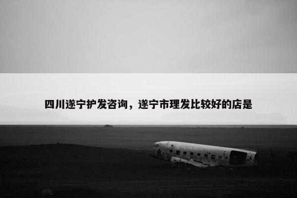 四川遂宁护发咨询,遂宁市理发比较好的店是 四川遂宁护发咨询,遂宁市理发比较好的店是