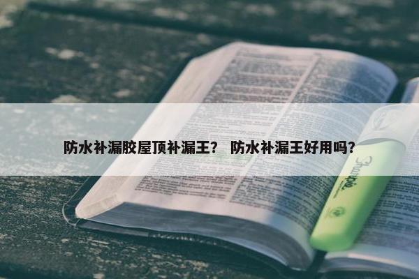 防水补漏胶屋顶补漏王? 防水补漏王好用吗? 防水补漏胶屋顶补漏王? 防水补漏王好用吗?