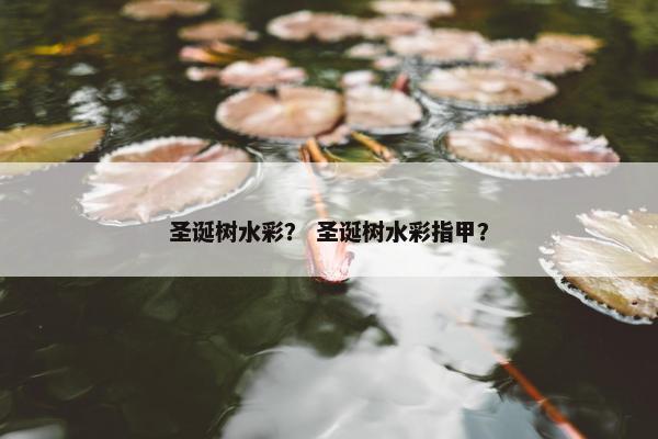 圣诞树水彩? 圣诞树水彩指甲? 圣诞树水彩? 圣诞树水彩指甲?