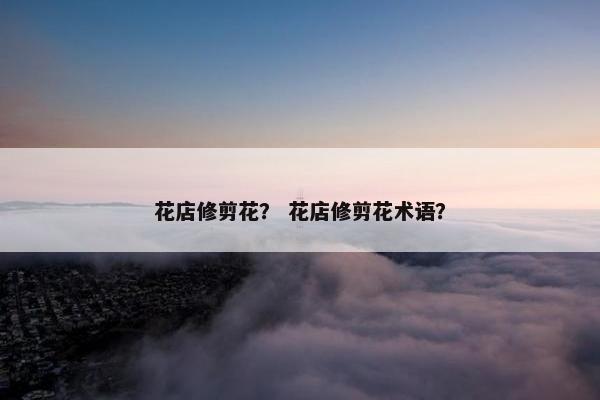 花店修剪花？ 花店修剪花术语？