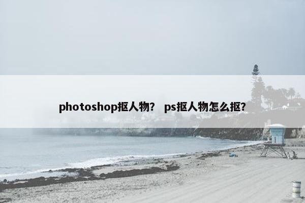 photoshop抠人物？ ps抠人物怎么抠？