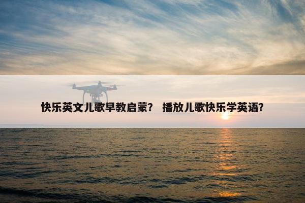 快乐英文儿歌早教启蒙? 播放儿歌快乐学英语? 快乐英文儿歌早教启蒙? 播放儿歌快乐学英语?