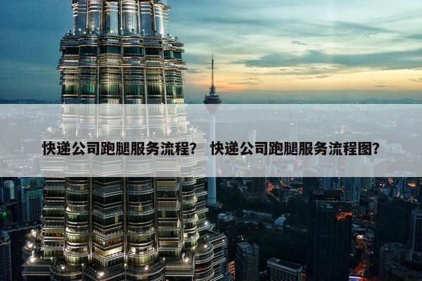 快递公司跑腿服务流程？ 快递公司跑腿服务流程图？