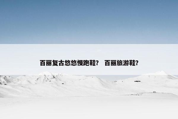 百丽复古悠悠慢跑鞋？ 百丽旅游鞋？