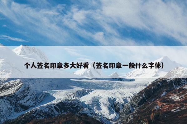 个人签名印章多大好看（签名印章一般什么字体）