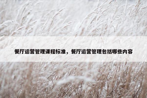 餐厅运营管理课程标准，餐厅运营管理包括哪些内容