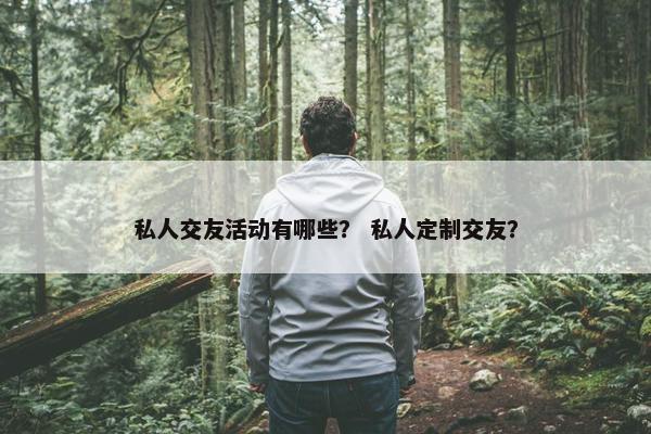 私人交友活动有哪些？ 私人定制交友？