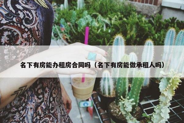 名下有房能办租房合同吗（名下有房能做承租人吗）