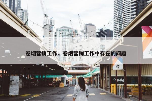 卷烟营销工作，卷烟营销工作中存在的问题