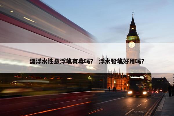 漂浮水性悬浮笔有毒吗? 浮水铅笔好用吗? 漂浮水性悬浮笔有毒吗? 浮水铅笔好用吗?