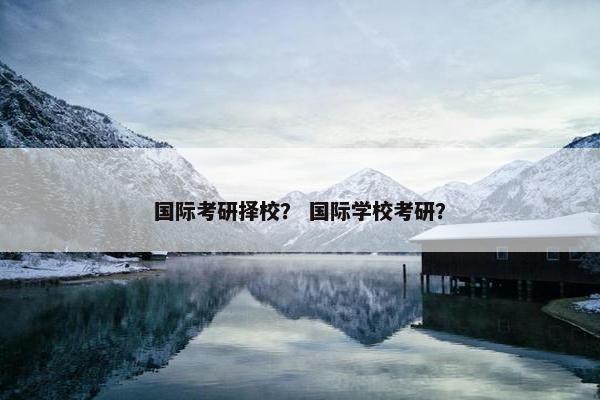 国际考研择校？ 国际学校考研？