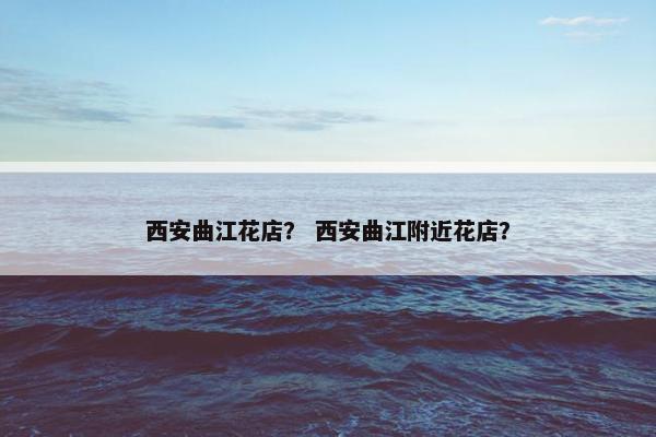 西安曲江花店? 西安曲江附近花店? 西安曲江花店? 西安曲江附近花店?