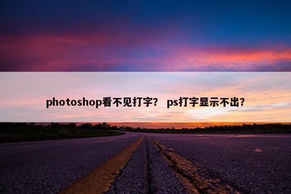 photoshop看不见打字? ps打字显示不出? photoshop看不见打字? ps打字显示不出?